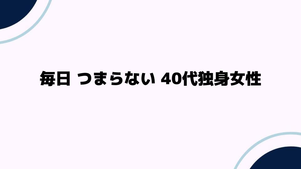 毎日 つまらない 40代独身女性が感じる虚しさとは